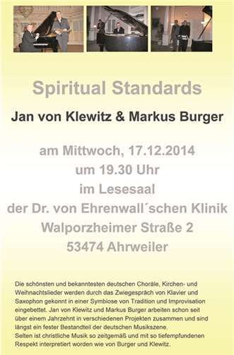 Bad Neuenahr-Ahrweiler. Am Mittwoch, den 17. Dezember um 19.30 Uhr im Lesesaal der Dr. von Ehrenwall´schen Klinik in Ahrweiler. Jan von Klewitz (Saxophon) und Markus Burger (Flügel) arbeiten schon seit über drei Jahrzehnten in verschiedenen Projekten zusammen und sind längst ein fester Bestandteil der deutschen Musikszene. Selten ist christliche Musik so zeitgemäß und mit so tief empfundenen Respekt interpretiert worden wie von Burger und Klewitz. Spiritual standards spielt traditionell seit 1998 in der Vorweihnachtszeit in der Dr. von Ehrenwall´schen Klinik. Die schönsten und bekanntesten deutschen Choräle, Kirchen- und Weihnachtslieder werden durch das Zwiegespräch von Klavier und Saxophon gekonnt in einer Symbiose von Tradition und Improvisation eingebettet. Ein ganz besonderer Musikabend - bereits 16 Jahre in Folge. Der Eintritt ist frei.